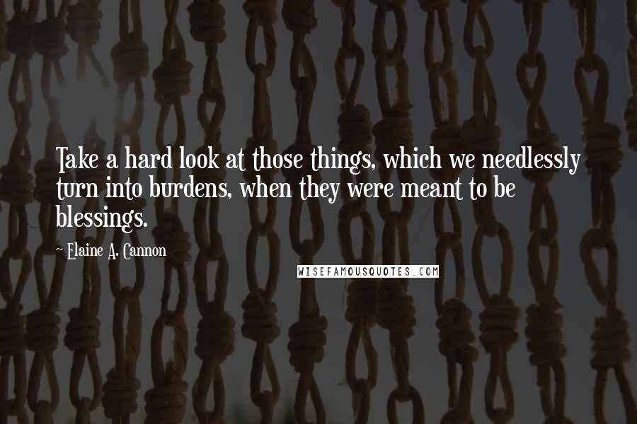 Elaine A. Cannon Quotes: Take a hard look at those things, which we needlessly turn into burdens, when they were meant to be blessings.