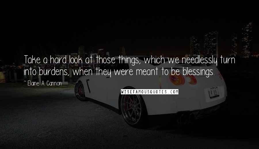 Elaine A. Cannon Quotes: Take a hard look at those things, which we needlessly turn into burdens, when they were meant to be blessings.