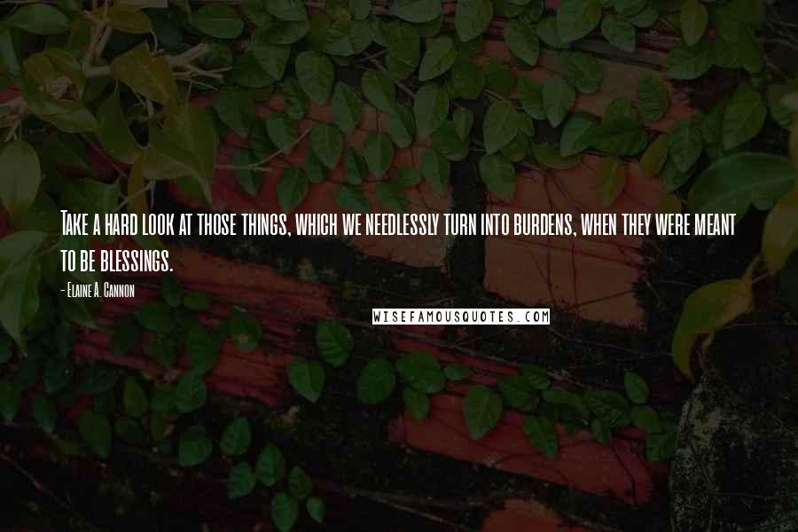 Elaine A. Cannon Quotes: Take a hard look at those things, which we needlessly turn into burdens, when they were meant to be blessings.
