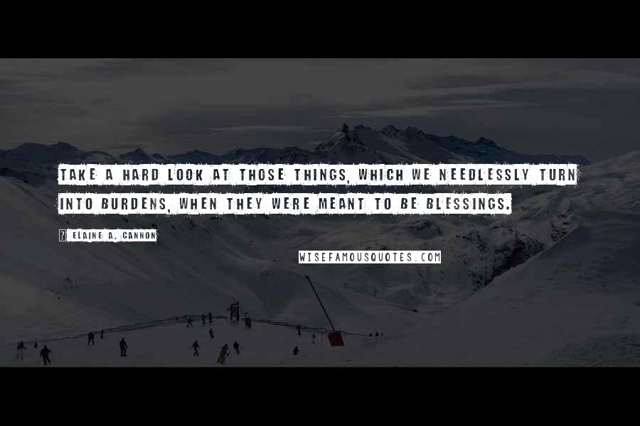 Elaine A. Cannon Quotes: Take a hard look at those things, which we needlessly turn into burdens, when they were meant to be blessings.