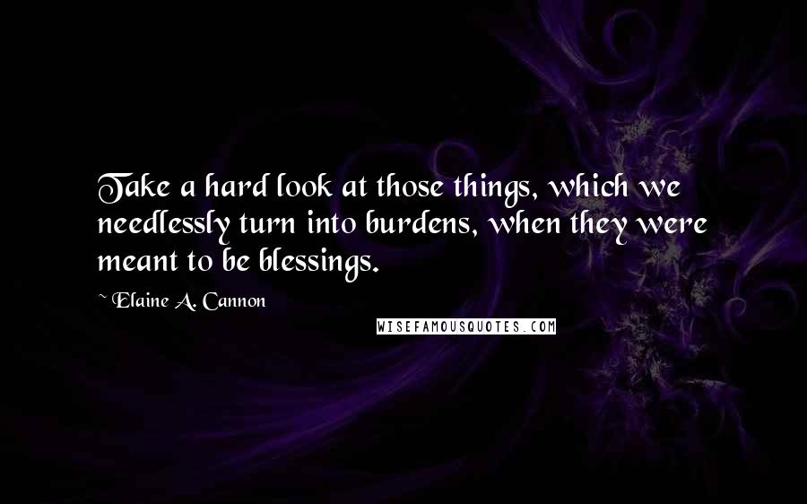 Elaine A. Cannon Quotes: Take a hard look at those things, which we needlessly turn into burdens, when they were meant to be blessings.