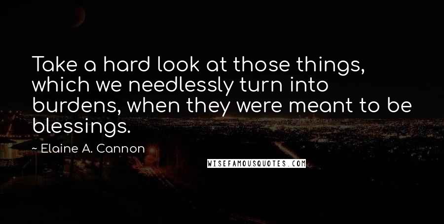 Elaine A. Cannon Quotes: Take a hard look at those things, which we needlessly turn into burdens, when they were meant to be blessings.