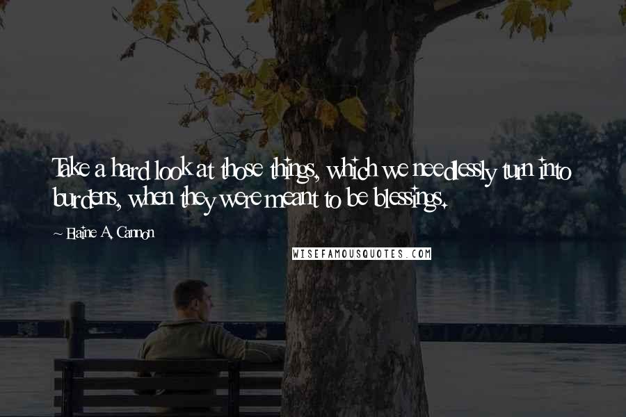 Elaine A. Cannon Quotes: Take a hard look at those things, which we needlessly turn into burdens, when they were meant to be blessings.