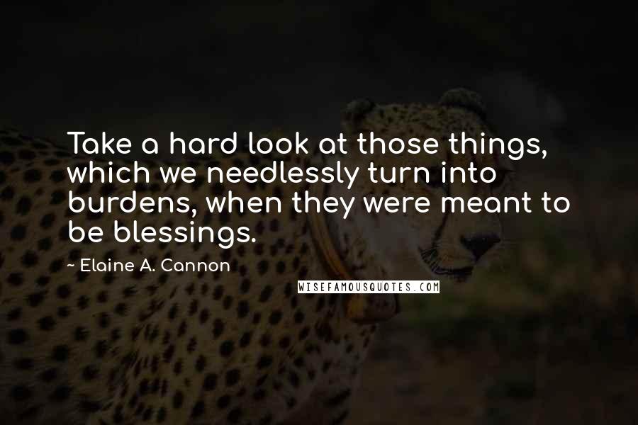 Elaine A. Cannon Quotes: Take a hard look at those things, which we needlessly turn into burdens, when they were meant to be blessings.