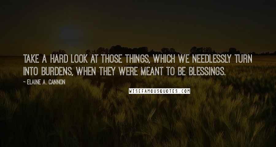 Elaine A. Cannon Quotes: Take a hard look at those things, which we needlessly turn into burdens, when they were meant to be blessings.