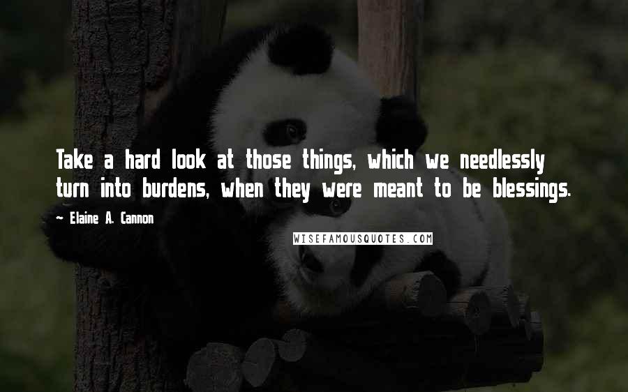 Elaine A. Cannon Quotes: Take a hard look at those things, which we needlessly turn into burdens, when they were meant to be blessings.