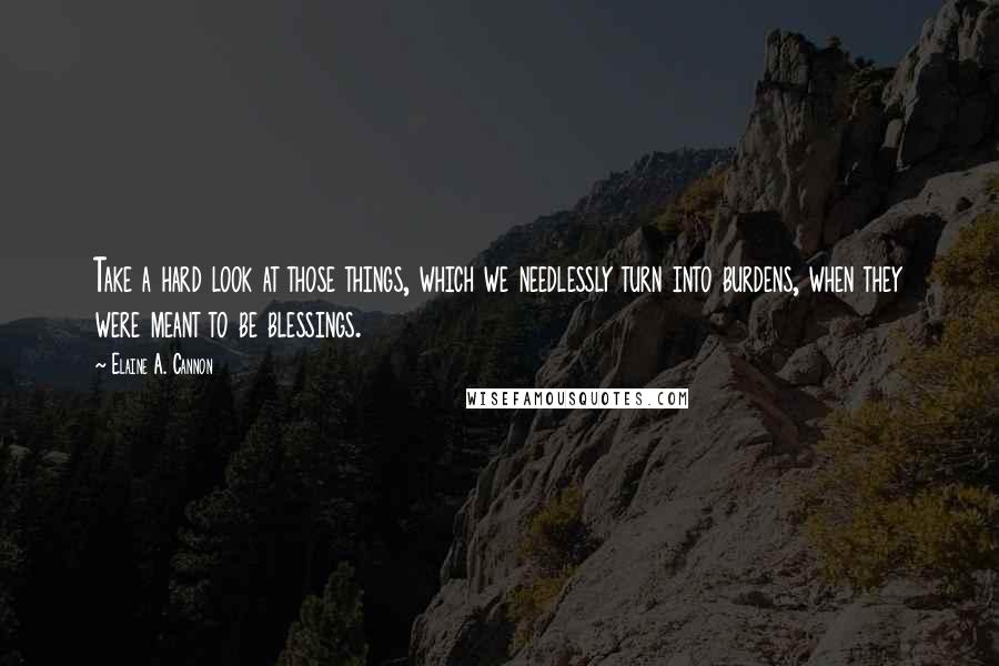 Elaine A. Cannon Quotes: Take a hard look at those things, which we needlessly turn into burdens, when they were meant to be blessings.