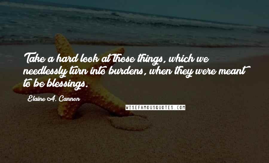 Elaine A. Cannon Quotes: Take a hard look at those things, which we needlessly turn into burdens, when they were meant to be blessings.