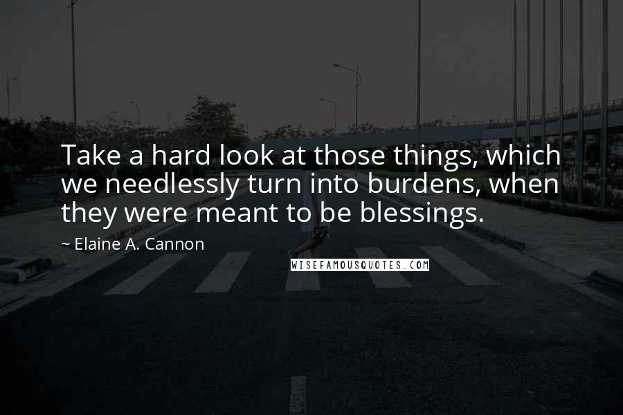 Elaine A. Cannon Quotes: Take a hard look at those things, which we needlessly turn into burdens, when they were meant to be blessings.
