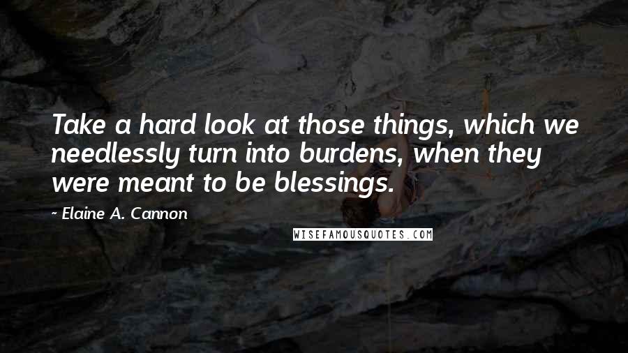 Elaine A. Cannon Quotes: Take a hard look at those things, which we needlessly turn into burdens, when they were meant to be blessings.