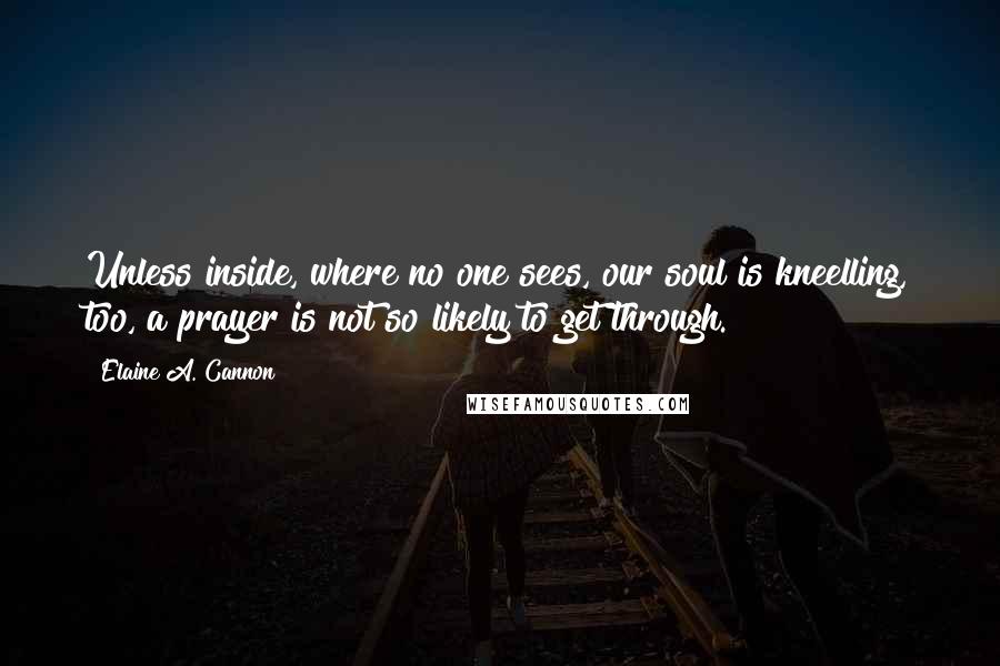 Elaine A. Cannon Quotes: Unless inside, where no one sees, our soul is kneelling, too, a prayer is not so likely to get through.