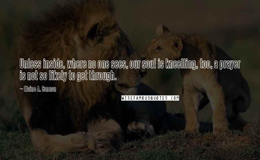 Elaine A. Cannon Quotes: Unless inside, where no one sees, our soul is kneelling, too, a prayer is not so likely to get through.
