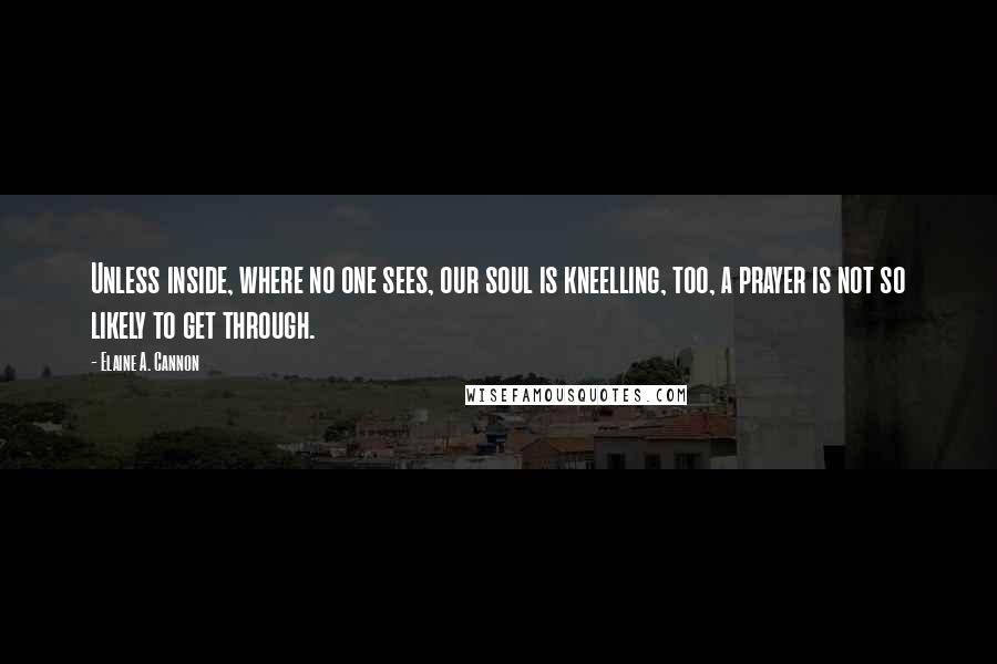 Elaine A. Cannon Quotes: Unless inside, where no one sees, our soul is kneelling, too, a prayer is not so likely to get through.