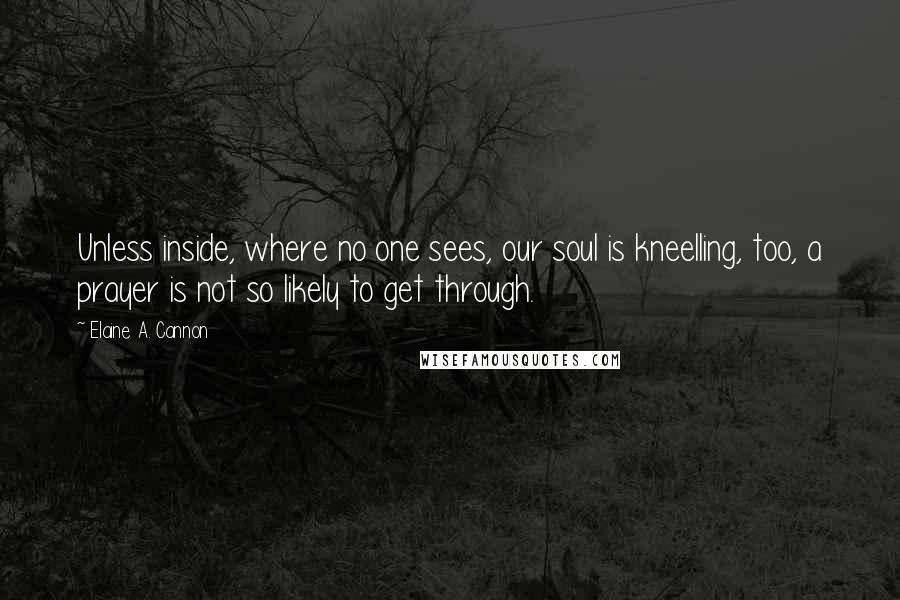 Elaine A. Cannon Quotes: Unless inside, where no one sees, our soul is kneelling, too, a prayer is not so likely to get through.