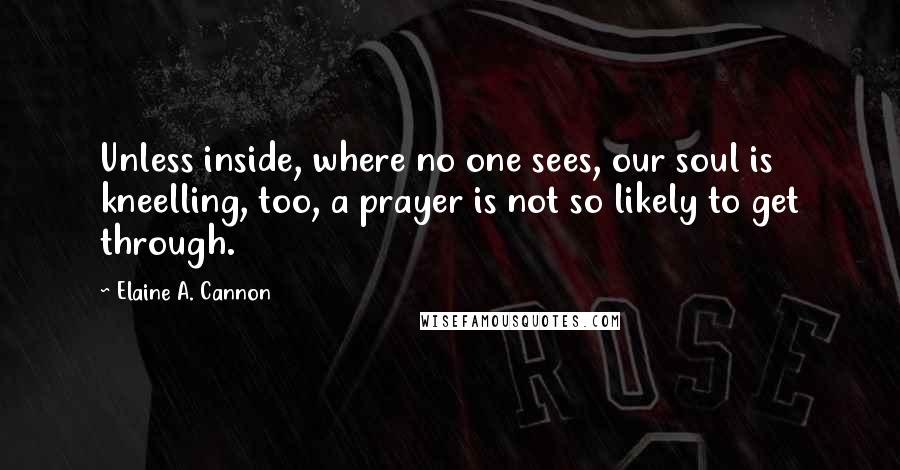 Elaine A. Cannon Quotes: Unless inside, where no one sees, our soul is kneelling, too, a prayer is not so likely to get through.