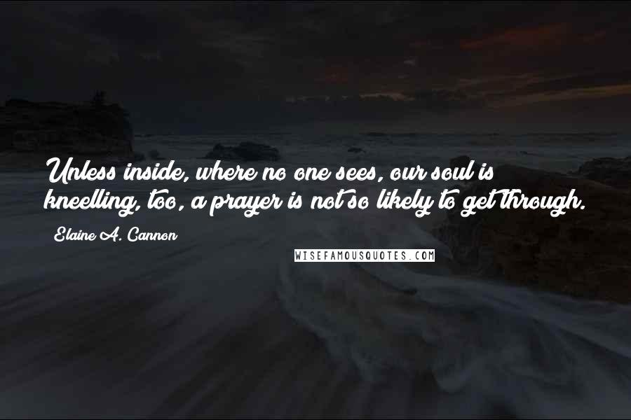 Elaine A. Cannon Quotes: Unless inside, where no one sees, our soul is kneelling, too, a prayer is not so likely to get through.