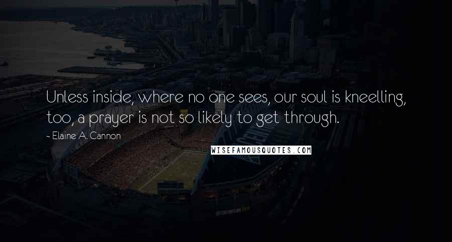 Elaine A. Cannon Quotes: Unless inside, where no one sees, our soul is kneelling, too, a prayer is not so likely to get through.