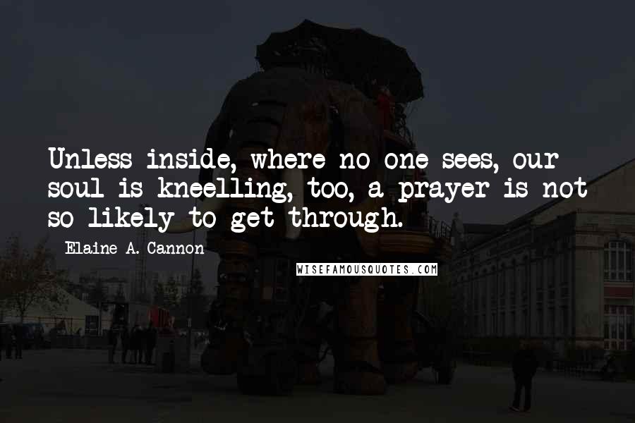 Elaine A. Cannon Quotes: Unless inside, where no one sees, our soul is kneelling, too, a prayer is not so likely to get through.