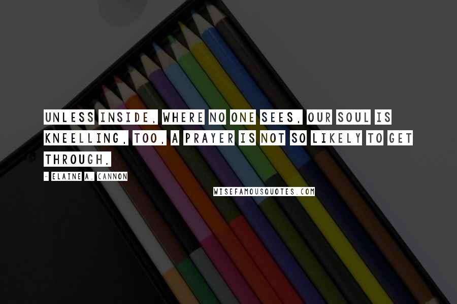 Elaine A. Cannon Quotes: Unless inside, where no one sees, our soul is kneelling, too, a prayer is not so likely to get through.