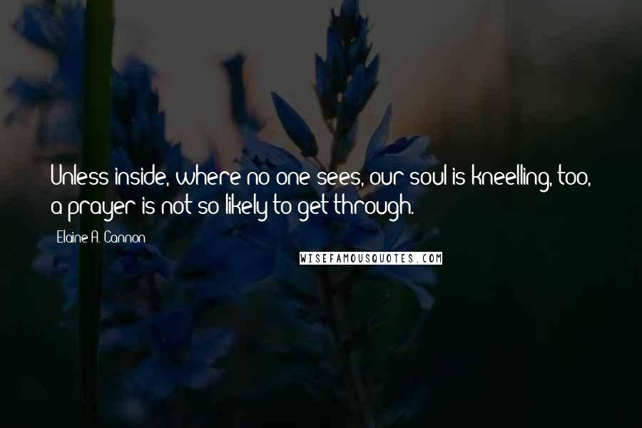 Elaine A. Cannon Quotes: Unless inside, where no one sees, our soul is kneelling, too, a prayer is not so likely to get through.