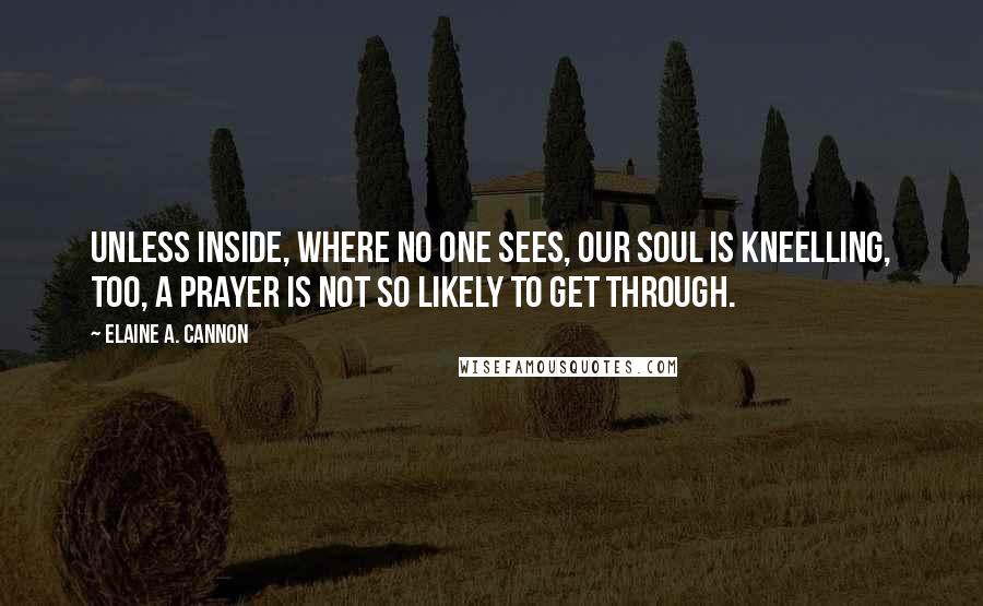 Elaine A. Cannon Quotes: Unless inside, where no one sees, our soul is kneelling, too, a prayer is not so likely to get through.