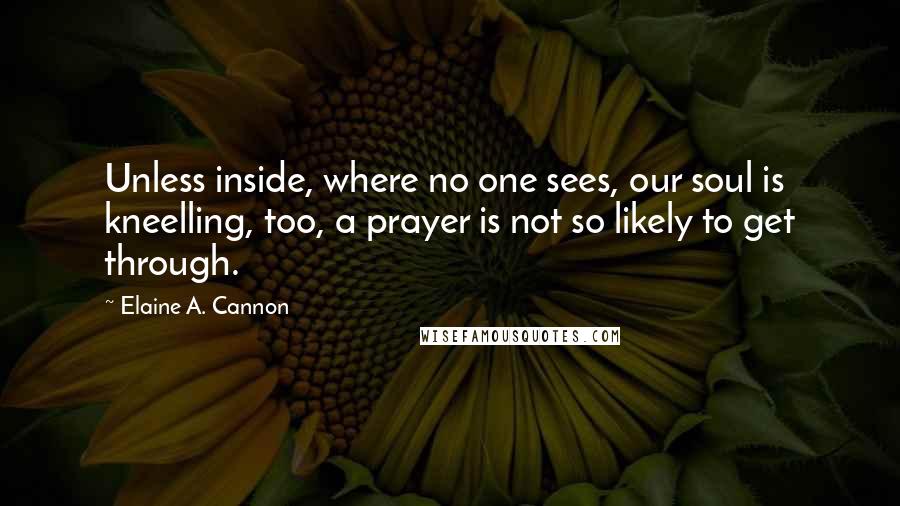 Elaine A. Cannon Quotes: Unless inside, where no one sees, our soul is kneelling, too, a prayer is not so likely to get through.