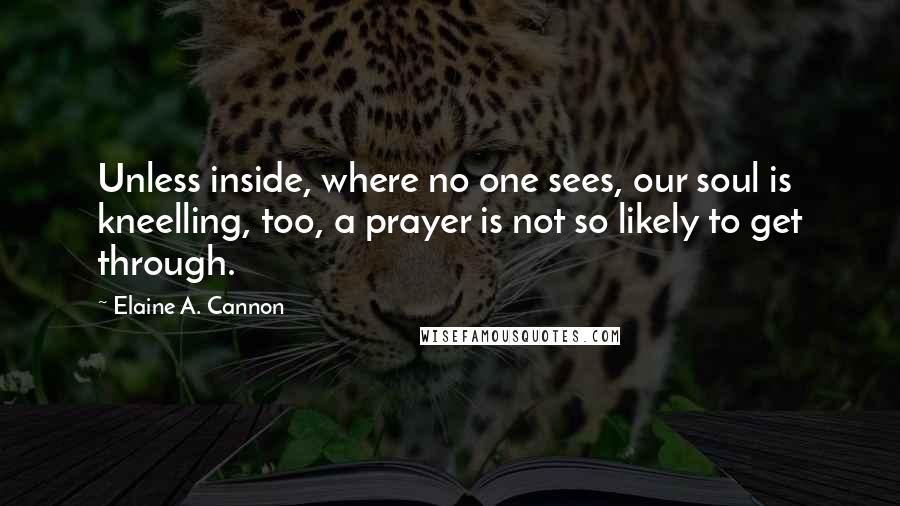 Elaine A. Cannon Quotes: Unless inside, where no one sees, our soul is kneelling, too, a prayer is not so likely to get through.