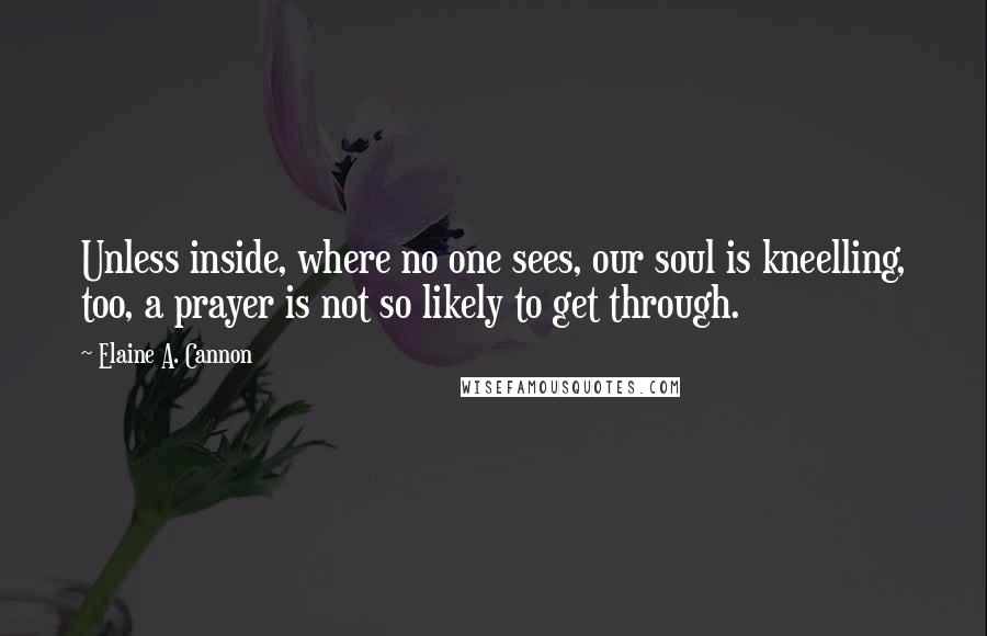 Elaine A. Cannon Quotes: Unless inside, where no one sees, our soul is kneelling, too, a prayer is not so likely to get through.