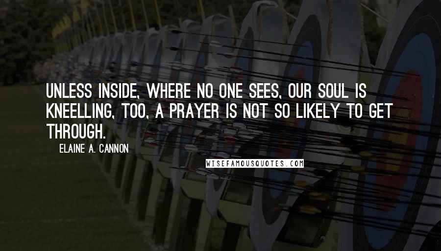 Elaine A. Cannon Quotes: Unless inside, where no one sees, our soul is kneelling, too, a prayer is not so likely to get through.
