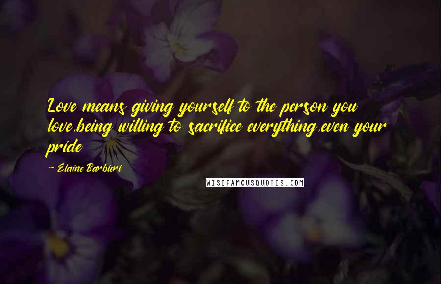 Elaine Barbieri Quotes: Love means giving yourself to the person you love,being willing to sacrifice everything,even your pride