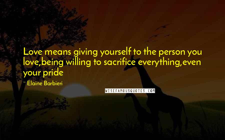 Elaine Barbieri Quotes: Love means giving yourself to the person you love,being willing to sacrifice everything,even your pride