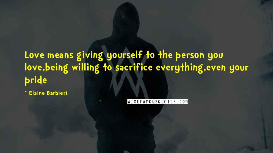 Elaine Barbieri Quotes: Love means giving yourself to the person you love,being willing to sacrifice everything,even your pride