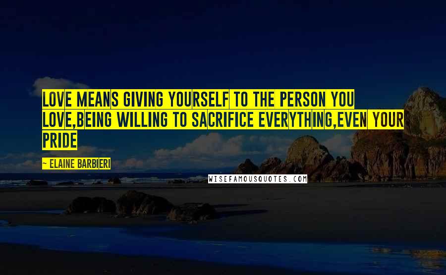 Elaine Barbieri Quotes: Love means giving yourself to the person you love,being willing to sacrifice everything,even your pride