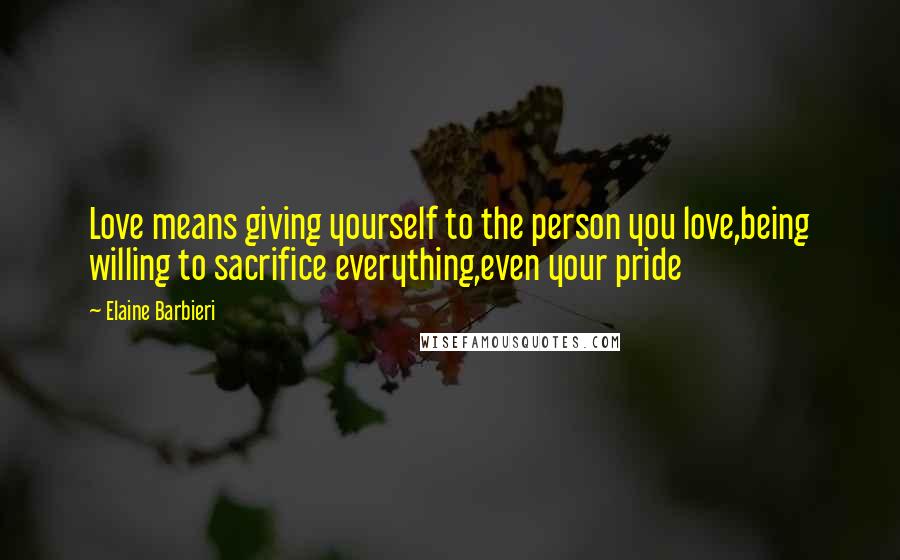 Elaine Barbieri Quotes: Love means giving yourself to the person you love,being willing to sacrifice everything,even your pride