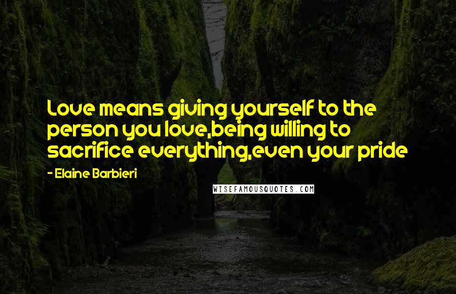 Elaine Barbieri Quotes: Love means giving yourself to the person you love,being willing to sacrifice everything,even your pride