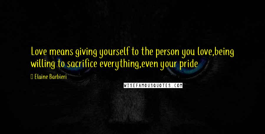 Elaine Barbieri Quotes: Love means giving yourself to the person you love,being willing to sacrifice everything,even your pride