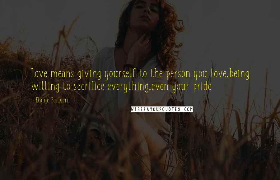 Elaine Barbieri Quotes: Love means giving yourself to the person you love,being willing to sacrifice everything,even your pride