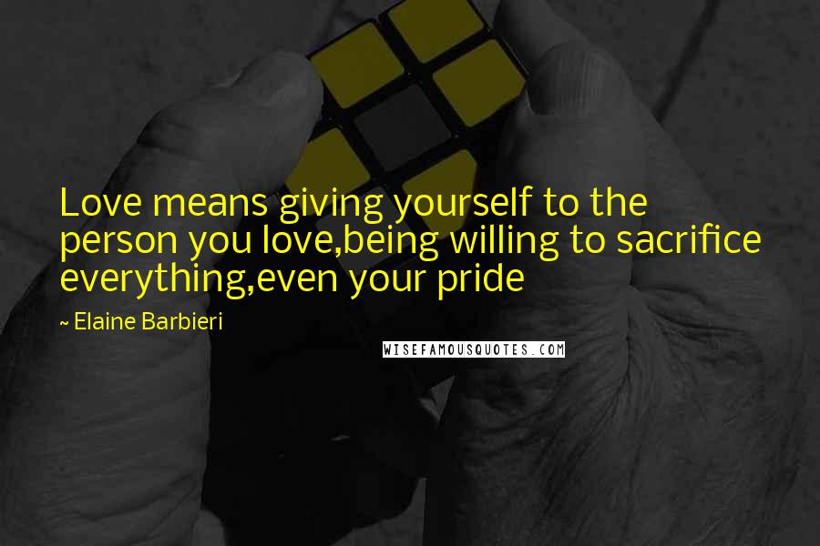 Elaine Barbieri Quotes: Love means giving yourself to the person you love,being willing to sacrifice everything,even your pride