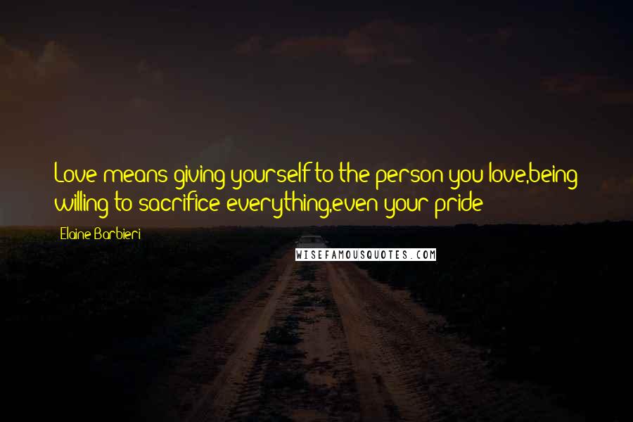 Elaine Barbieri Quotes: Love means giving yourself to the person you love,being willing to sacrifice everything,even your pride