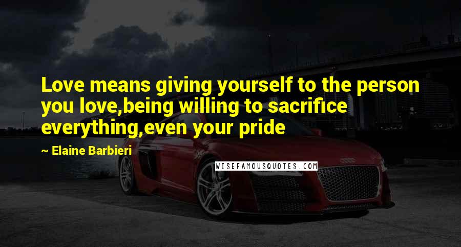 Elaine Barbieri Quotes: Love means giving yourself to the person you love,being willing to sacrifice everything,even your pride