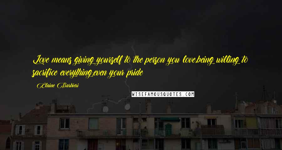 Elaine Barbieri Quotes: Love means giving yourself to the person you love,being willing to sacrifice everything,even your pride