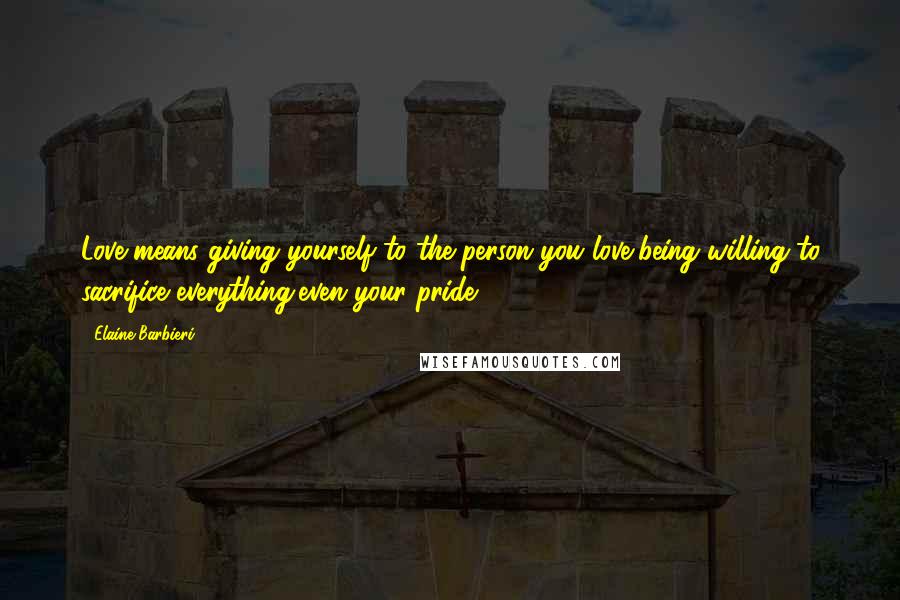 Elaine Barbieri Quotes: Love means giving yourself to the person you love,being willing to sacrifice everything,even your pride