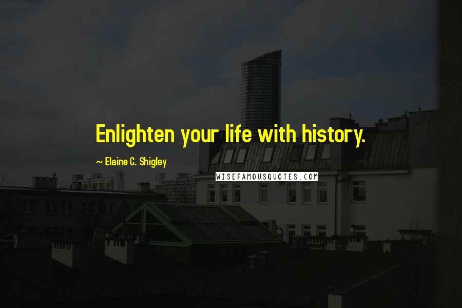 Elaine C. Shigley Quotes: Enlighten your life with history.