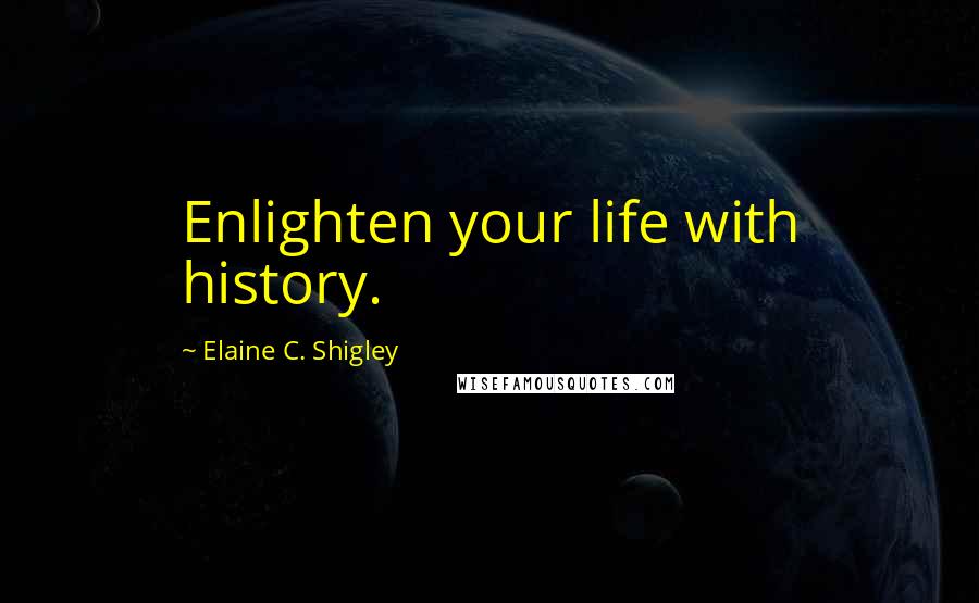 Elaine C. Shigley Quotes: Enlighten your life with history.