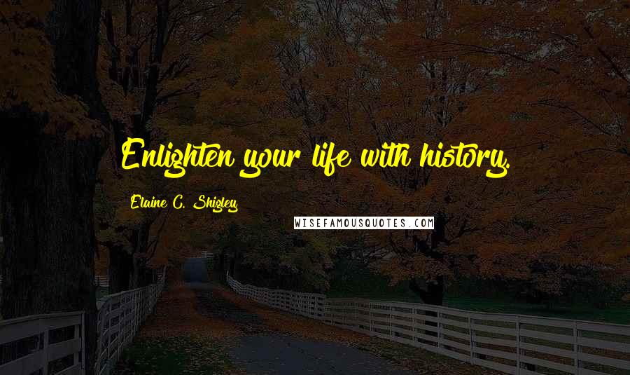 Elaine C. Shigley Quotes: Enlighten your life with history.