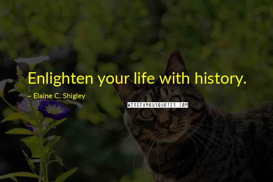 Elaine C. Shigley Quotes: Enlighten your life with history.