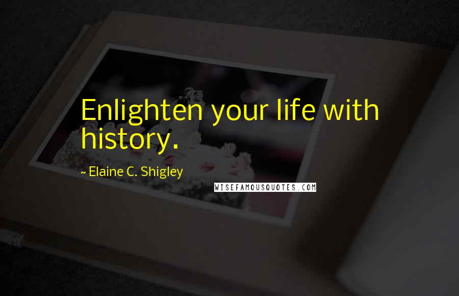 Elaine C. Shigley Quotes: Enlighten your life with history.