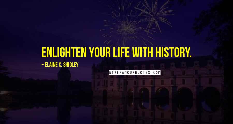 Elaine C. Shigley Quotes: Enlighten your life with history.