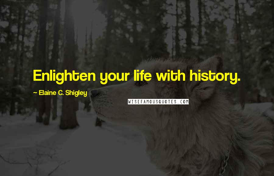 Elaine C. Shigley Quotes: Enlighten your life with history.