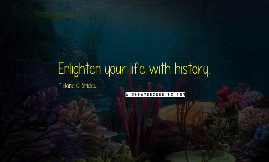 Elaine C. Shigley Quotes: Enlighten your life with history.